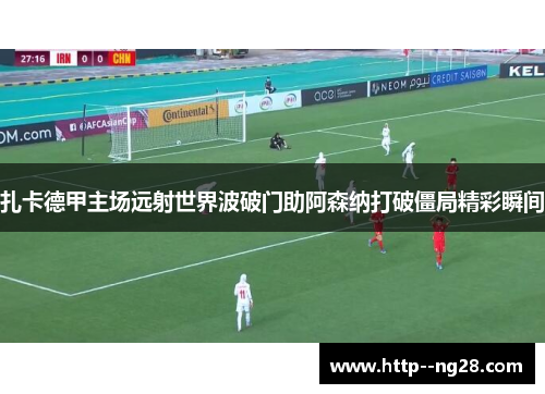 扎卡德甲主场远射世界波破门助阿森纳打破僵局精彩瞬间 扎卡德甲主场远射世界波破门助阿森纳打破僵局精彩瞬间