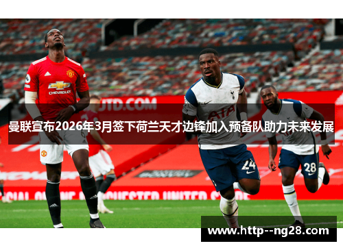 曼联宣布2026年3月签下荷兰天才边锋加入预备队助力未来发展