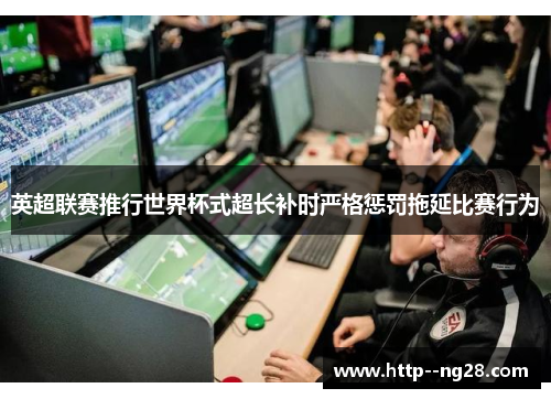 英超联赛推行世界杯式超长补时严格惩罚拖延比赛行为