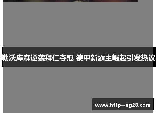 勒沃库森逆袭拜仁夺冠 德甲新霸主崛起引发热议