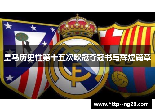 皇马历史性第十五次欧冠夺冠书写辉煌篇章