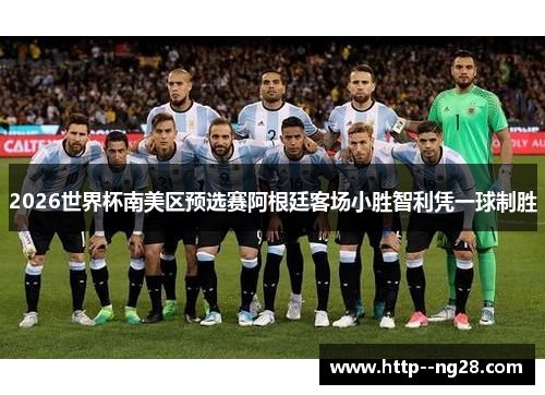 2026世界杯南美区预选赛阿根廷客场小胜智利凭一球制胜 2026世界杯南美区预选赛阿根廷客场小胜智利凭一球制胜