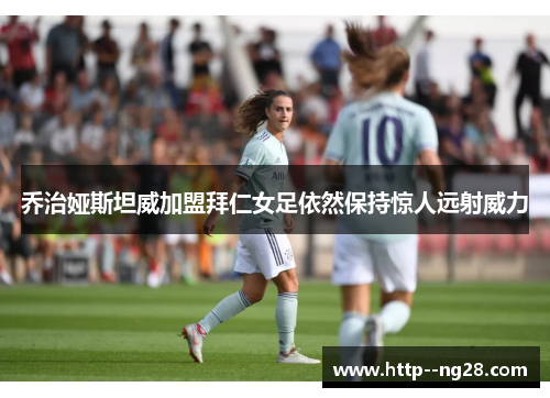 乔治娅斯坦威加盟拜仁女足依然保持惊人远射威力 乔治娅斯坦威加盟拜仁女足依然保持惊人远射威力