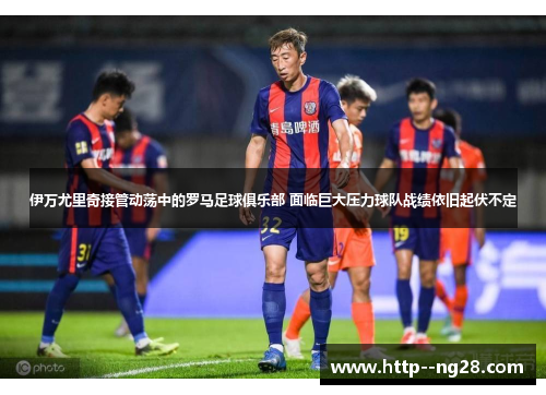 伊万尤里奇接管动荡中的罗马足球俱乐部 面临巨大压力球队战绩依旧起伏不定 伊万尤里奇接管动荡中的罗马足球俱乐部 面临巨大压力球队战绩依旧起伏不定