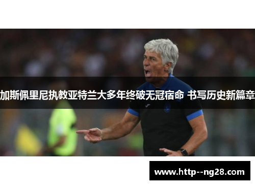 加斯佩里尼执教亚特兰大多年终破无冠宿命 书写历史新篇章 加斯佩里尼执教亚特兰大多年终破无冠宿命 书写历史新篇章