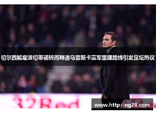 切尔西解雇波切蒂诺转而聘请马雷斯卡蓝军重建路线引发足坛热议 切尔西解雇波切蒂诺转而聘请马雷斯卡蓝军重建路线引发足坛热议