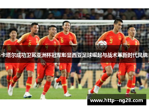 卡塔尔成功卫冕亚洲杯冠军彰显西亚足球崛起与战术革新时代风貌 卡塔尔成功卫冕亚洲杯冠军彰显西亚足球崛起与战术革新时代风貌
