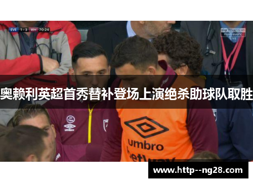 奥赖利英超首秀替补登场上演绝杀助球队取胜 奥赖利英超首秀替补登场上演绝杀助球队取胜