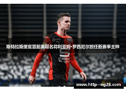 斯特拉斯堡官宣前英超名将利亚姆·罗西尼尔担任新赛季主帅