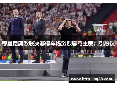 穆里尼奥欧联决赛停车场激烈辱骂主裁判引热议