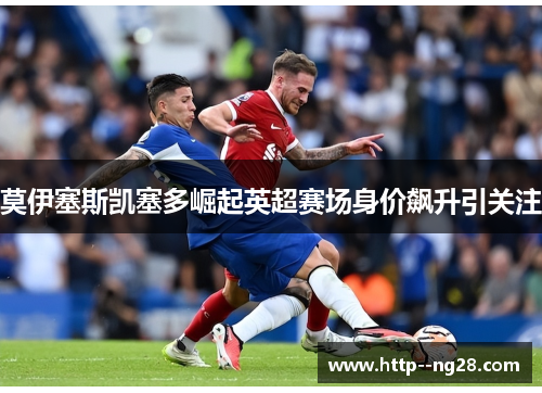 莫伊塞斯凯塞多崛起英超赛场身价飙升引关注